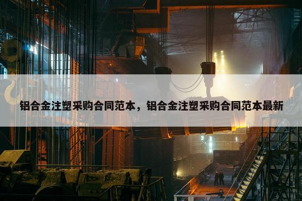 铝合金注塑采购合同范本，铝合金注塑采购合同范本最新