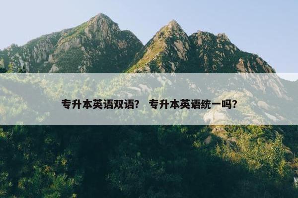 专升本英语双语？ 专升本英语统一吗？