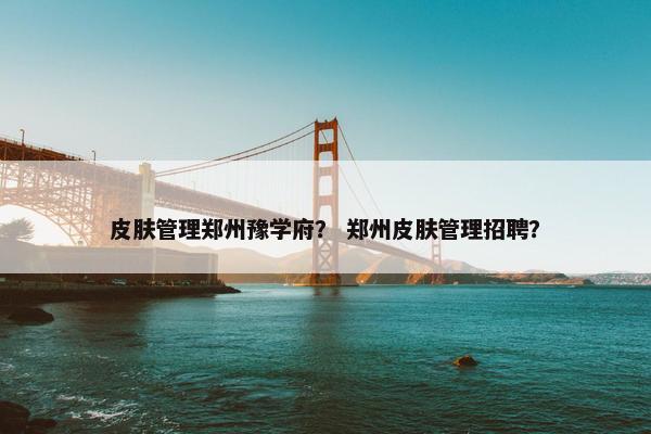 皮肤管理郑州豫学府？ 郑州皮肤管理招聘？