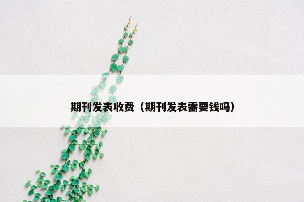 期刊发表收费（期刊发表需要钱吗）
