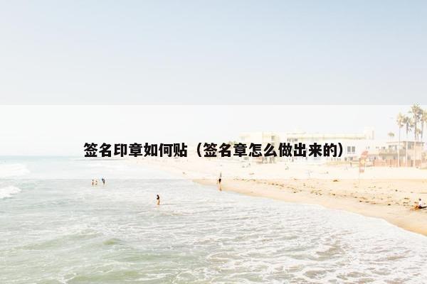 签名印章如何贴（签名章怎么做出来的）