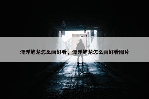 漂浮笔龙怎么画好看,漂浮笔龙怎么画好看图片 漂浮笔龙怎么画好看,漂浮笔龙怎么画好看图片