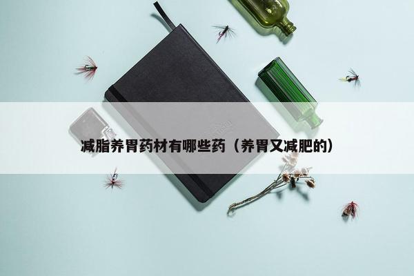 减脂养胃药材有哪些药（养胃又减肥的）