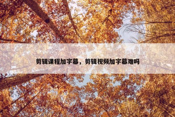 剪辑课程加字幕，剪辑视频加字幕难吗
