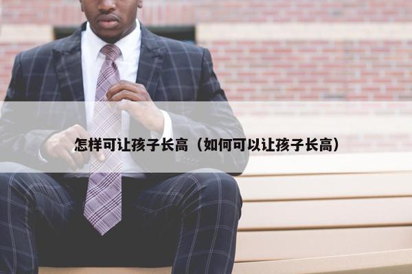 怎样可让孩子长高（如何可以让孩子长高）