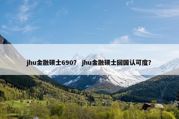 jhu金融硕士690？ jhu金融硕士回国认可度？