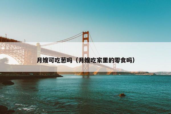 月嫂可吃葱吗（月嫂吃家里的零食吗）
