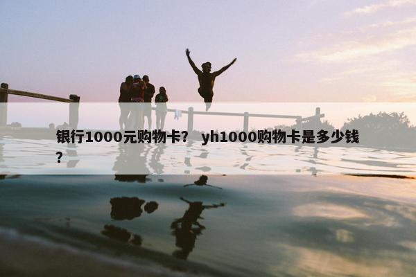 银行1000元购物卡？ yh1000购物卡是多少钱？