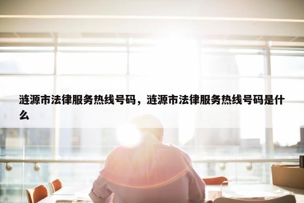 涟源市法律服务热线号码,涟源市法律服务热线号码是什么 涟源市法律服务热线号码,涟源市法律服务热线号码是什么
