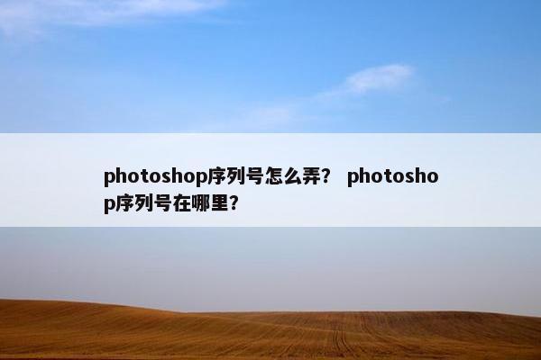 photoshop序列号怎么弄？ photoshop序列号在哪里？