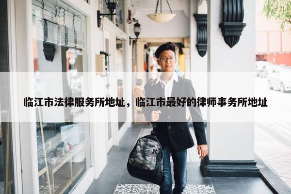 临江市法律服务所地址，临江市最好的律师事务所地址