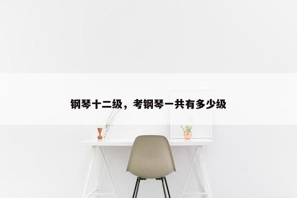 钢琴十二级，考钢琴一共有多少级