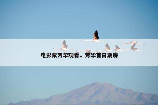 电影票芳华观看,芳华首日票房 电影票芳华观看,芳华首日票房