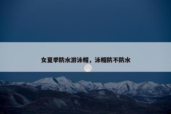 女夏季防水游泳帽，泳帽防不防水