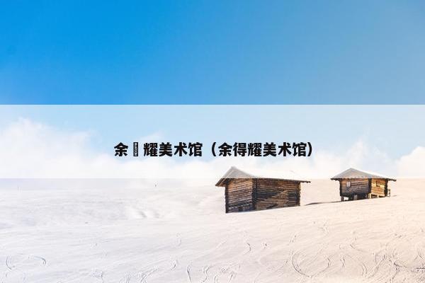 余徳耀美术馆（余得耀美术馆）