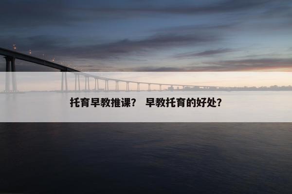 托育早教推课？ 早教托育的好处？