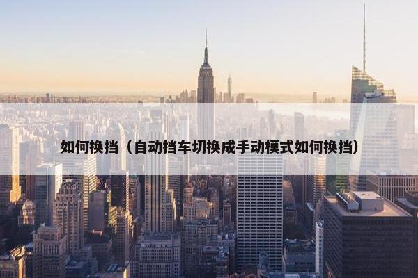 如何换挡(自动挡车切换成手动模式如何换挡) 如何换挡(自动挡车切换成手动模式如何换挡)