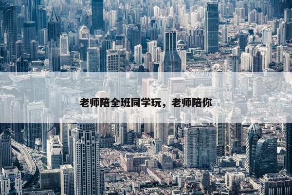 老师陪全班同学玩，老师陪你