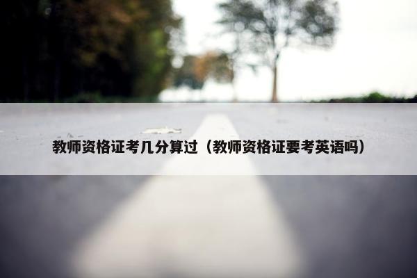 教师资格证考几分算过（教师资格证要考英语吗）