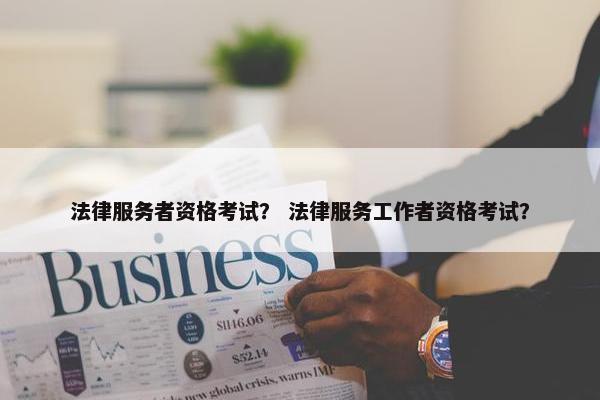 法律服务者资格考试？ 法律服务工作者资格考试？