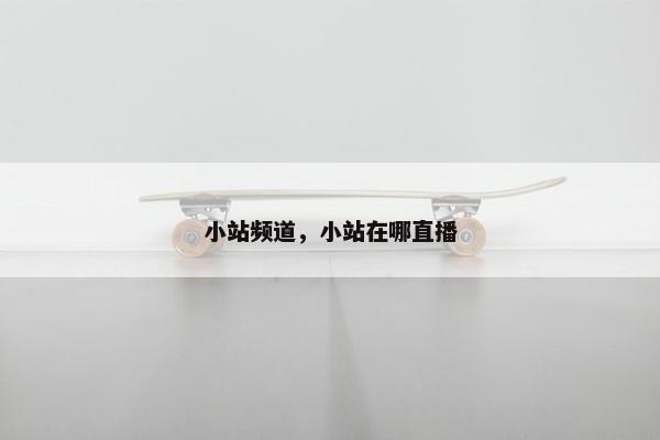 小站频道,小站在哪直播 小站频道,小站在哪直播