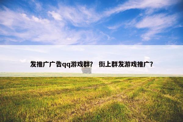 发推广广告qq游戏群? 街上群发游戏推广? 发推广广告qq游戏群? 街上群发游戏推广?