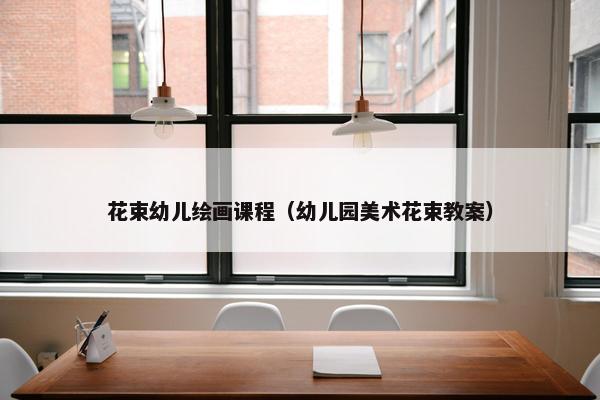 花束幼儿绘画课程（幼儿园美术花束教案）