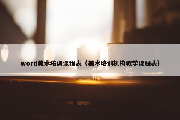 word美术培训课程表（美术培训机构教学课程表）