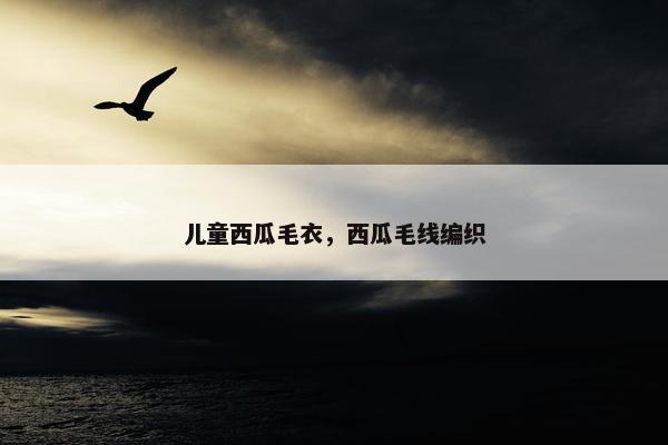儿童西瓜毛衣，西瓜毛线编织