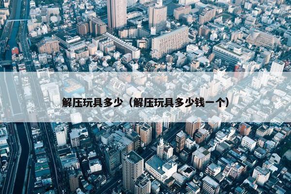 解压玩具多少（解压玩具多少钱一个）