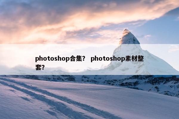photoshop合集？ photoshop素材整套？