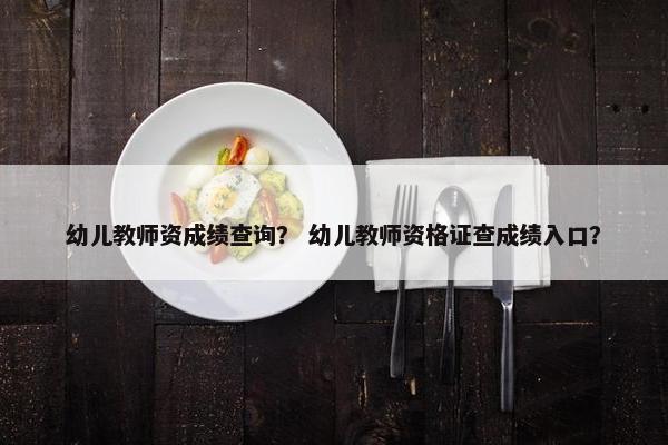 幼儿教师资成绩查询? 幼儿教师资格证查成绩入口? 幼儿教师资成绩查询? 幼儿教师资格证查成绩入口?