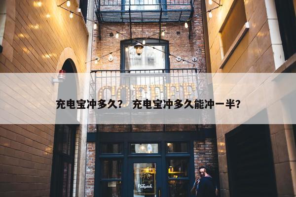 充电宝冲多久? 充电宝冲多久能冲一半? 充电宝冲多久? 充电宝冲多久能冲一半?