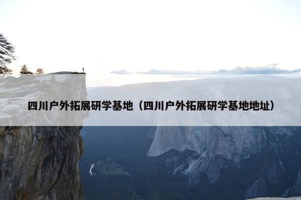 四川户外拓展研学基地（四川户外拓展研学基地地址）