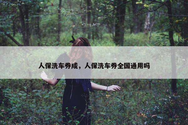 人保洗车券成，人保洗车券全国通用吗