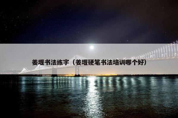 姜堰书法练字（姜堰硬笔书法培训哪个好）