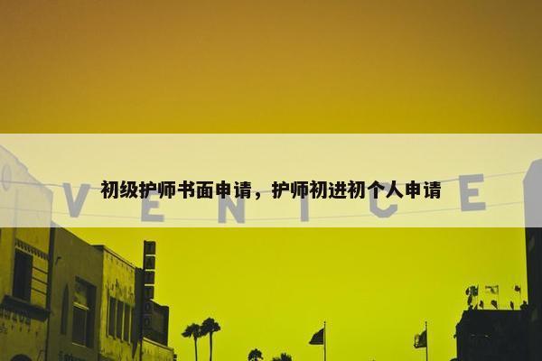 初级护师书面申请，护师初进初个人申请