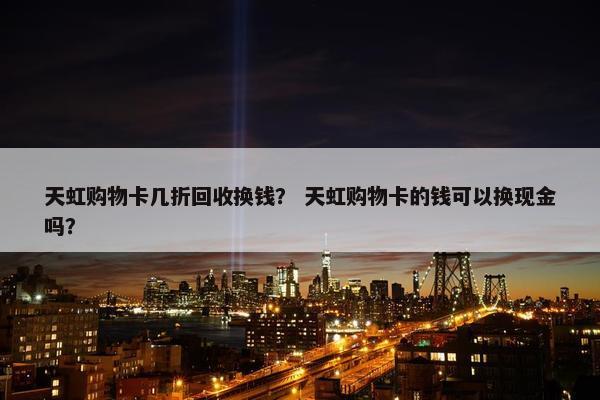 天虹购物卡几折回收换钱? 天虹购物卡的钱可以换现金吗? 天虹购物卡几折回收换钱? 天虹购物卡的钱可以换现金吗?