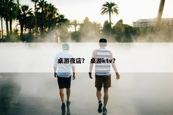 桌游夜店？ 桌游ktv？