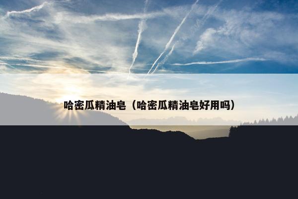 哈密瓜精油皂(哈密瓜精油皂好用吗) 哈密瓜精油皂(哈密瓜精油皂好用吗)