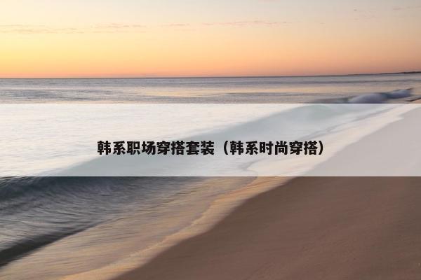 韩系职场穿搭套装（韩系时尚穿搭）