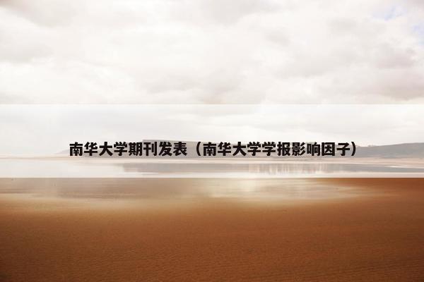南华大学期刊发表（南华大学学报影响因子）