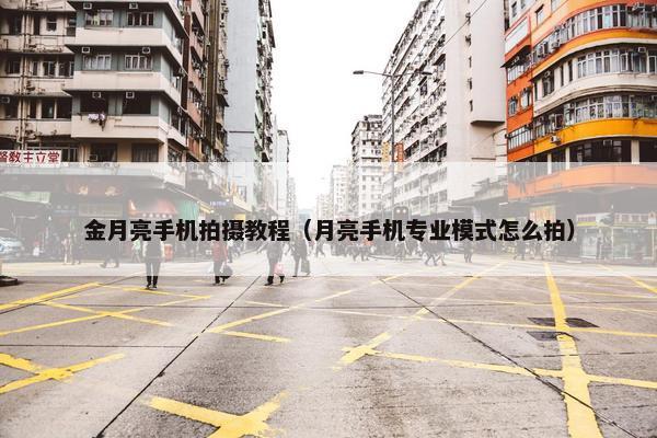金月亮手机拍摄教程（月亮手机专业模式怎么拍）