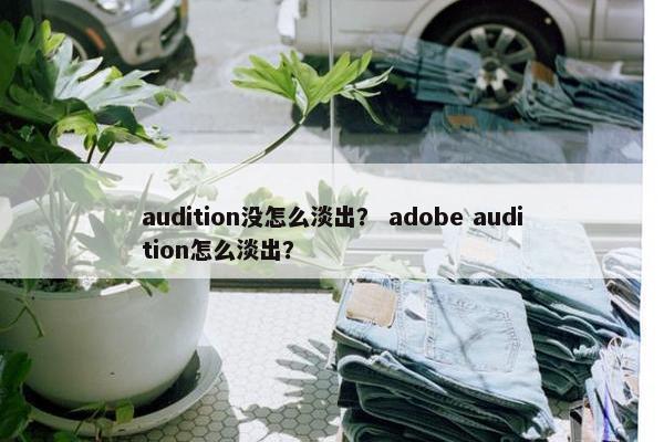audition没怎么淡出？ adobe audition怎么淡出？