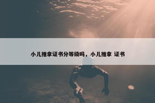 小儿推拿证书分等级吗,小儿推拿 证书 小儿推拿证书分等级吗,小儿推拿 证书