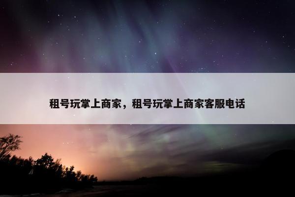 租号玩掌上商家，租号玩掌上商家客服电话
