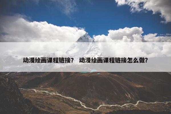 动漫绘画课程链接? 动漫绘画课程链接怎么做? 动漫绘画课程链接? 动漫绘画课程链接怎么做?