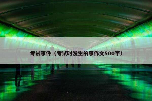考试事件(考试时发生的事作文500字) 考试事件(考试时发生的事作文500字)