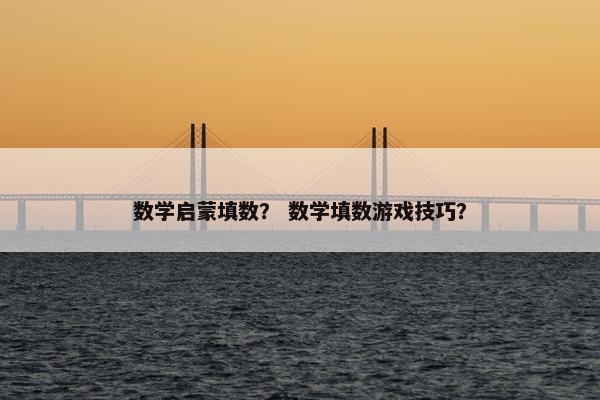 数学启蒙填数? 数学填数游戏技巧? 数学启蒙填数? 数学填数游戏技巧?