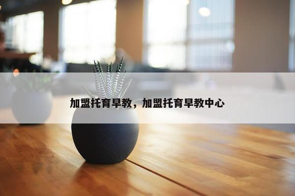 加盟托育早教,加盟托育早教中心 加盟托育早教,加盟托育早教中心